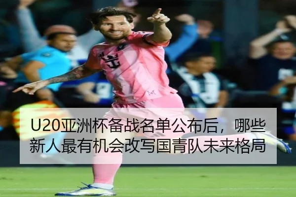U20亚洲杯备战名单公布后，哪些新人最有机会改写国青队未来格局