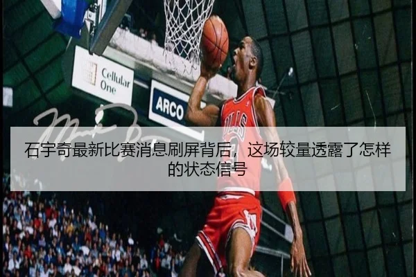 石宇奇最新比赛消息刷屏背后，这场较量透露了怎样的状态信号